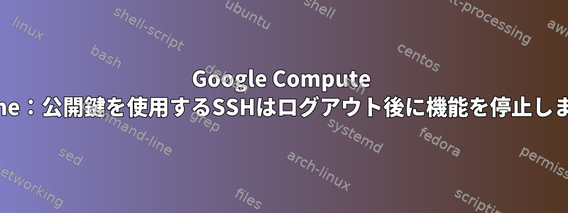 Google Compute Engine：公開鍵を使用するSSHはログアウト後に機能を停止します。