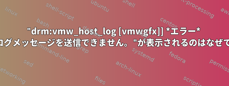 "drm:vmw_host_log [vmwgfx]] *エラー* ホストログメッセージを送信できません。"が表示されるのはなぜですか。