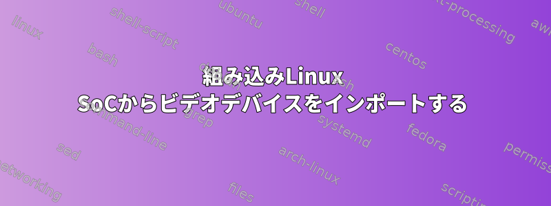 組み込みLinux SoCからビデオデバイスをインポートする