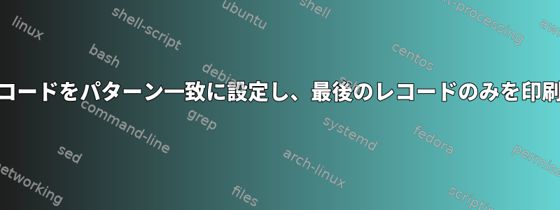 awk：レコードをパターン一致に設定し、最後のレコードのみを印刷します。