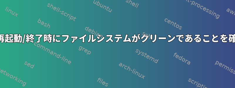 カーネルは、再起動/終了時にファイルシステムがクリーンであることを確認しますか？