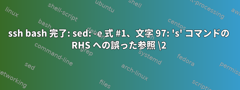 ssh bash 完了: sed: -e 式 #1、文字 97: 's' コマンドの RHS への誤った参照 \2