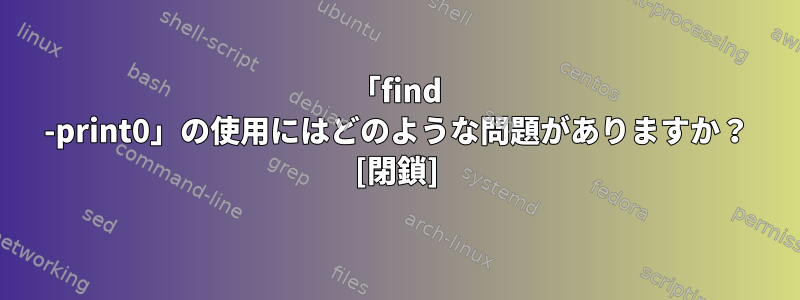 「find -print0」の使用にはどのような問題がありますか？ [閉鎖]