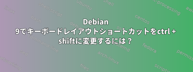 Debian 9でキーボードレイアウトショートカットをctrl + shiftに変更するには？