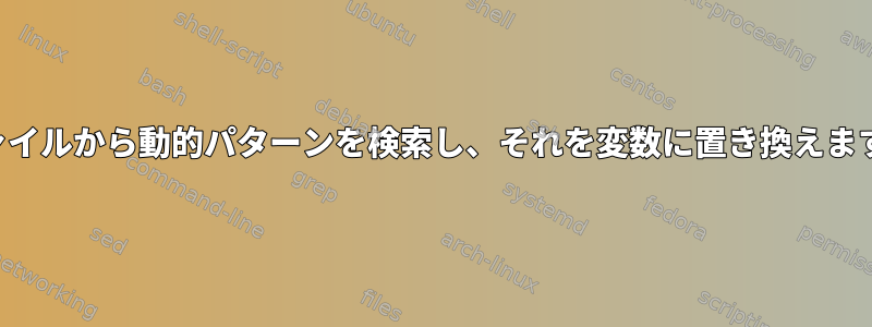 ファイルから動的パターンを検索し、それを変数に置き換えます。