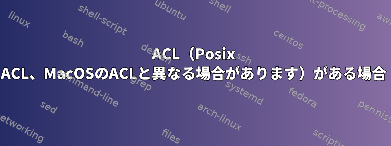 ACL（Posix ACL、MacOSのACLと異なる場合があります）がある場合