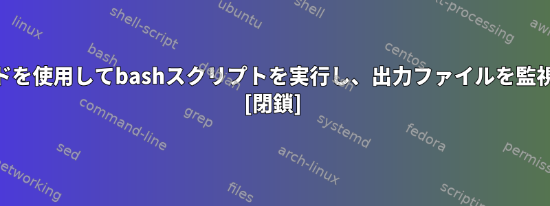 watchコマンドを使用してbashスクリプトを実行し、出力ファイルを監視する方法は？ [閉鎖]