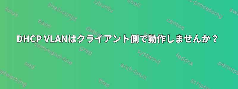 DHCP VLANはクライアント側で動作しませんか？