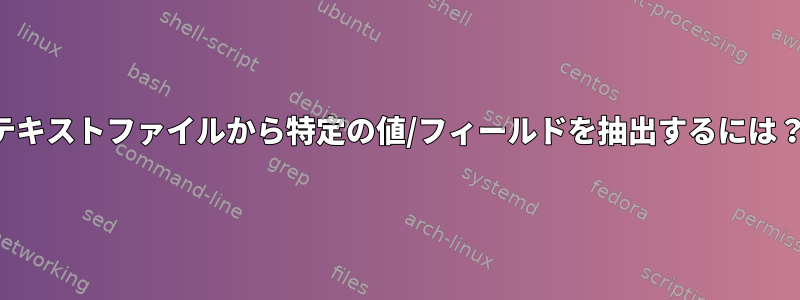 テキストファイルから特定の値/フィールドを抽出するには？