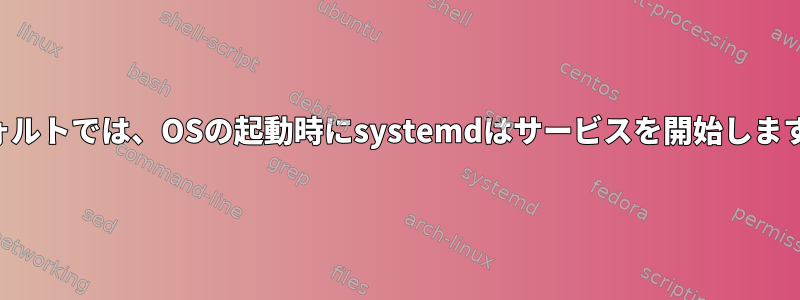 デフォルトでは、OSの起動時にsystemdはサービスを開始しますか？