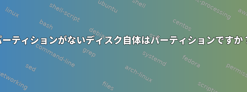 パーティションがないディスク自体はパーティションですか？