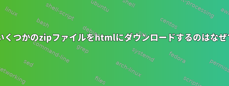 wgetがいくつかのzipファイルをhtmlにダウンロードするのはなぜですか？