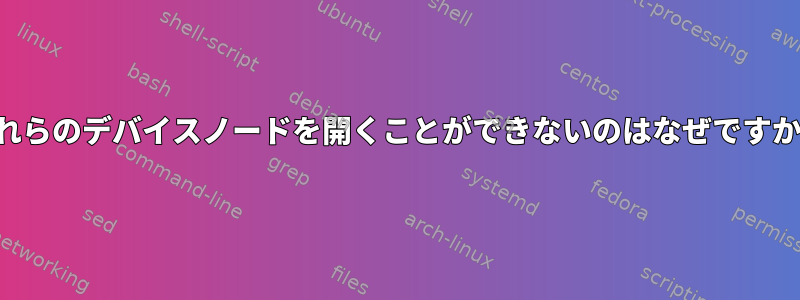 これらのデバイスノードを開くことができないのはなぜですか？