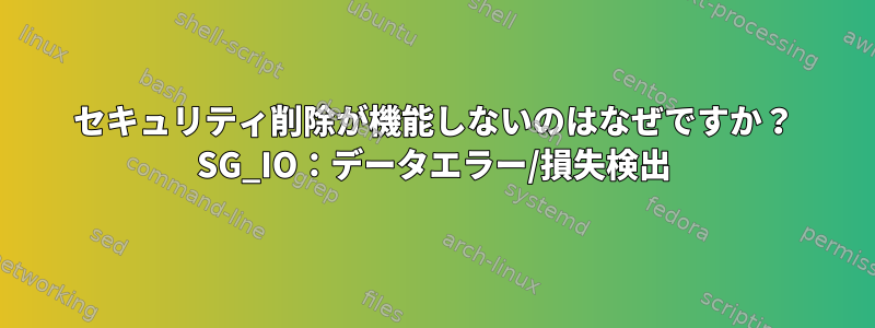 セキュリティ削除が機能しないのはなぜですか？ SG_IO：データエラー/損失検出