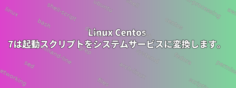 Linux Centos 7は起動スクリプトをシステムサービスに変換します。