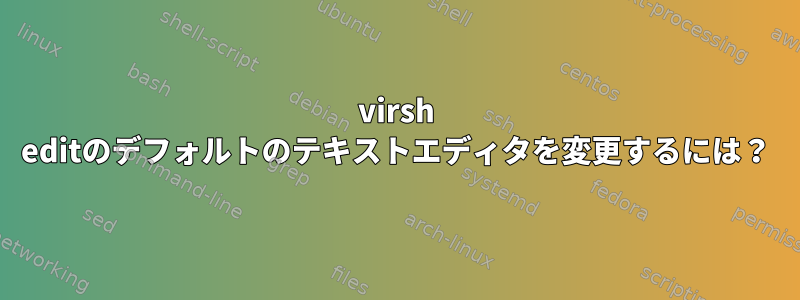 virsh editのデフォルトのテキストエディタを変更するには？