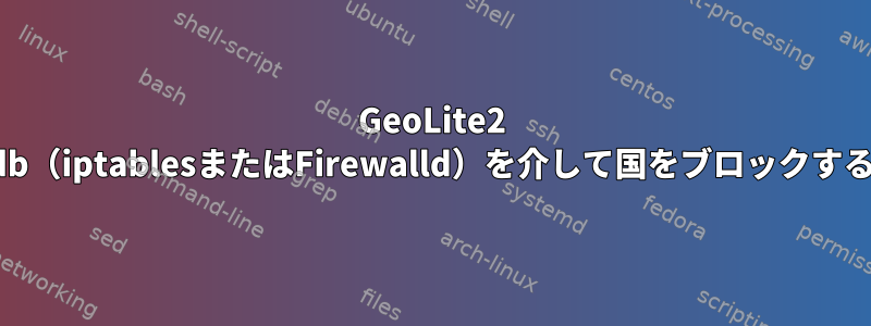 GeoLite2 mmdb（iptablesまたはFirewalld）を介して国をブロックする方法