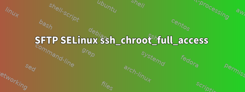 SFTP SELinux ssh_chroot_full_access