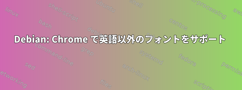 Debian: Chrome で英語以外のフォントをサポート