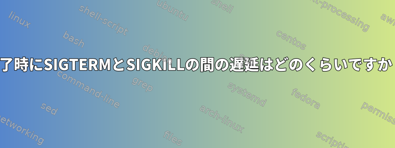 終了時にSIGTERMとSIGKILLの間の遅延はどのくらいですか？