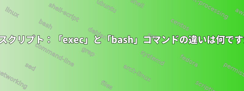 起動スクリプト：「exec」と「bash」コマンドの違いは何ですか？