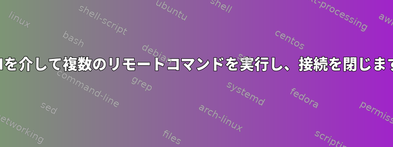 SSHを介して複数のリモートコマンドを実行し、接続を閉じます。