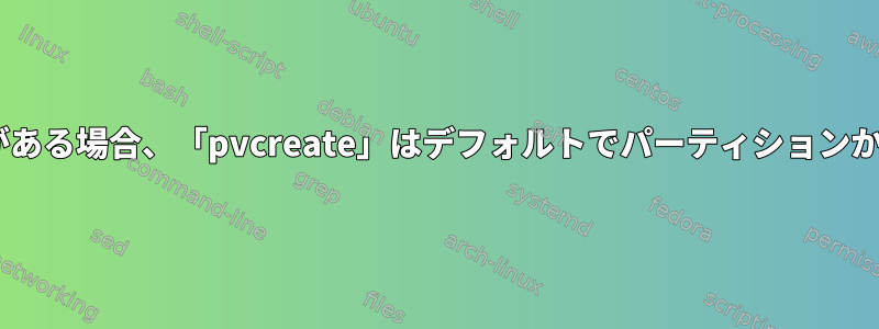 マウント解除されたファイルシステムがある場合、「pvcreate」はデフォルトでパーティションからPVを作成することを拒否しますか？