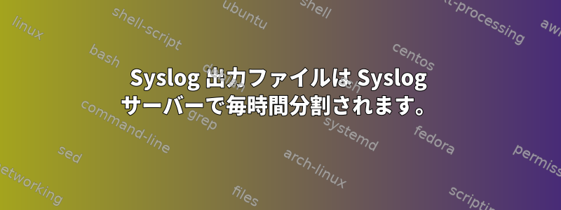 Syslog 出力ファイルは Syslog サーバーで毎時間分割されます。