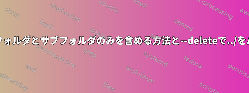 Bashスクリプトとrsync：いくつかのフォルダとサブフォルダのみを含める方法と--deleteで../をパスとして使用するとどうなりますか？