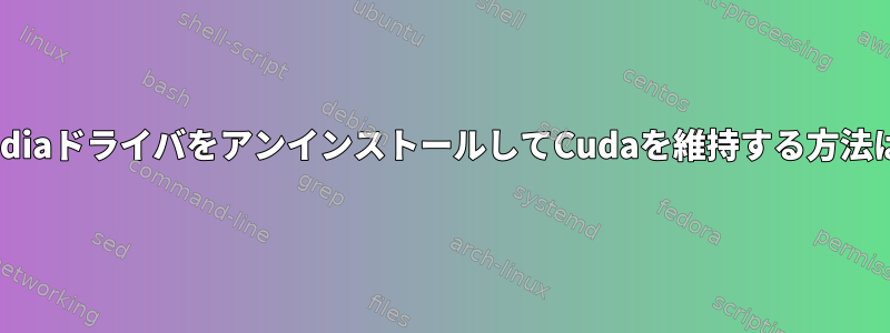 NvidiaドライバをアンインストールしてCudaを維持する方法は？