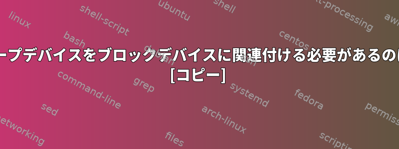 'losetup'がループデバイスをブロックデバイスに関連付ける必要があるのはなぜですか？ [コピー]