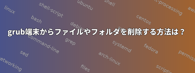 grub端末からファイルやフォルダを削除する方法は？