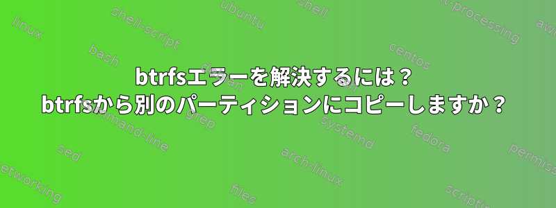 btrfsエラーを解決するには？ btrfsから別のパーティションにコピーしますか？