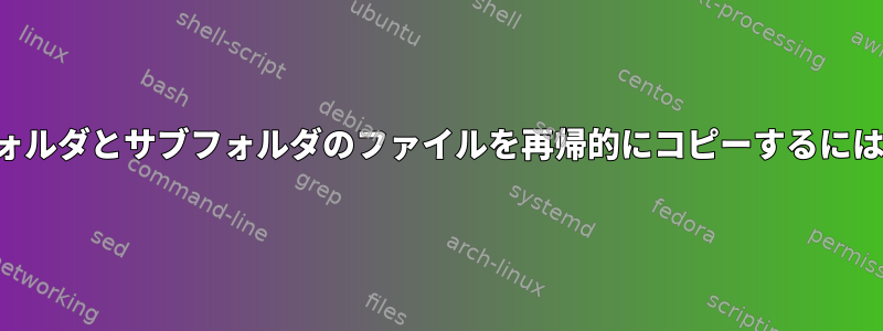 フォルダとサブフォルダのファイルを再帰的にコピーするには？