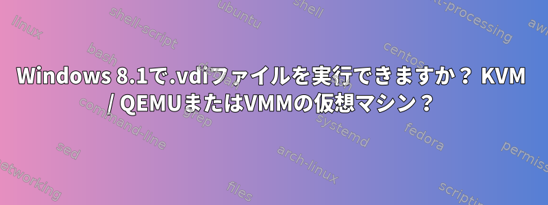 Windows 8.1で.vdiファイルを実行できますか？ KVM / QEMUまたはVMMの仮想マシン？