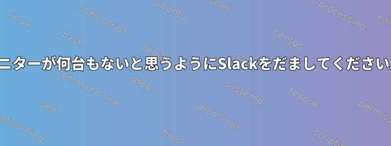 モニターが何台もないと思うようにSlackをだましてください。