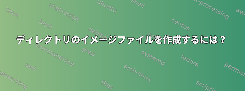 ディレクトリのイメージファイルを作成するには？