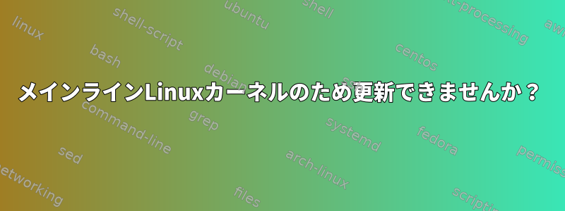 メインラインLinuxカーネルのため更新できませんか？