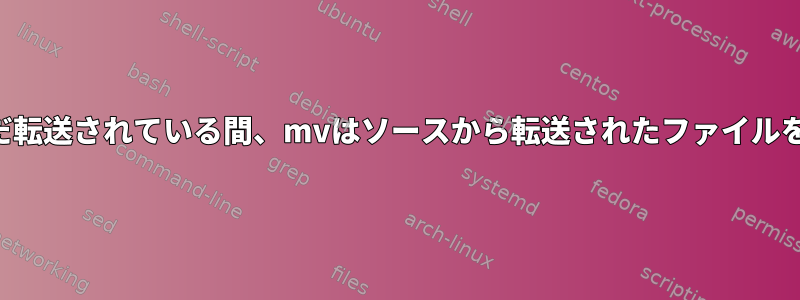 他のファイルがまだ転送されている間、mvはソースから転送されたファイルを削除しませんか？