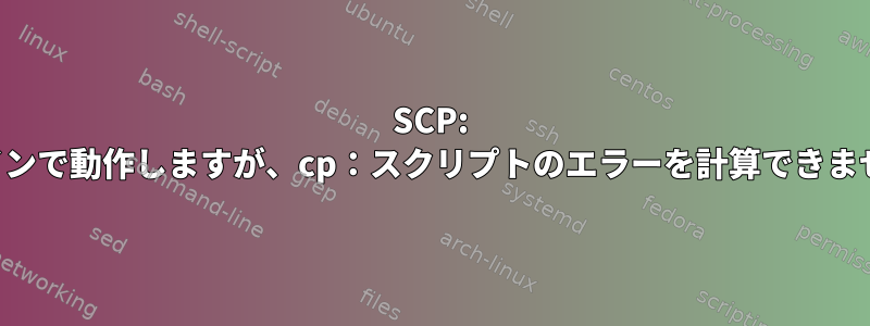 SCP: コマンドラインで動作しますが、cp：スクリプトのエラーを計算できません。なぜ？