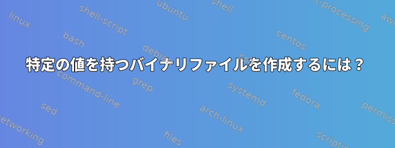 特定の値を持つバイナリファイルを作成するには？