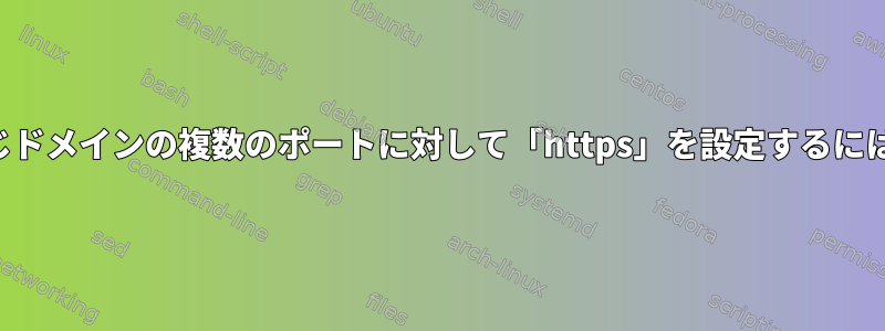 同じドメインの複数のポートに対して「https」を設定するには？