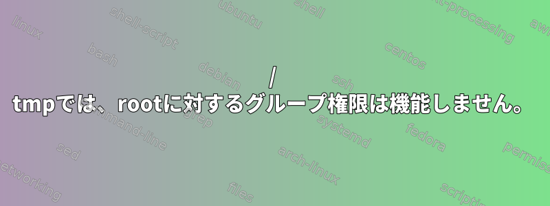 / tmpでは、rootに対するグループ権限は機能しません。