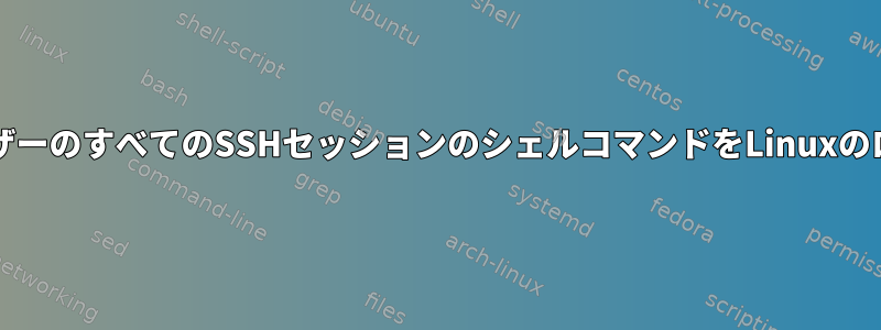 同じルーター/サーバーにアクセスするすべてのユーザーのすべてのSSHセッションのシェルコマンドをLinuxのログファイルに書き込むにはどうすればよいですか？