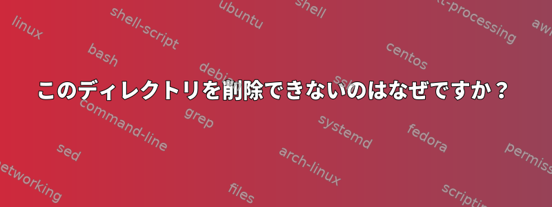 このディレクトリを削除できないのはなぜですか？