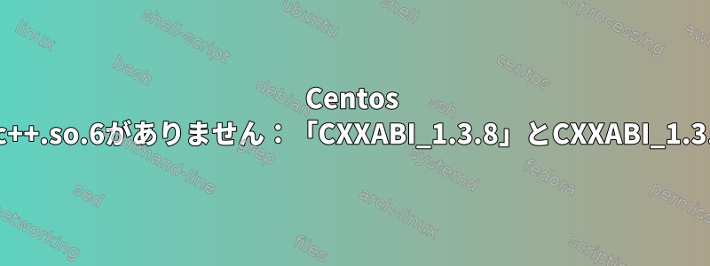 Centos 7に/lib64/libstdc++.so.6がありません：「CXXABI_1.3.8」とCXXABI_1.3.9のバージョン？