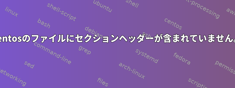 Centosのファイルにセクションヘッダーが含まれていません。