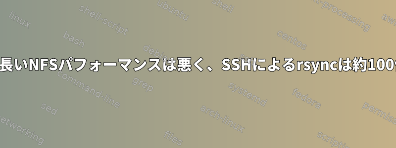 レイテンシの長いNFSパフォーマンスは悪く、SSHによるrsyncは約100倍高速です。