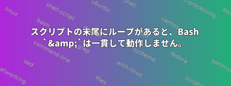 スクリプトの末尾にループがあると、Bash `&amp;`は一貫して動作しません。