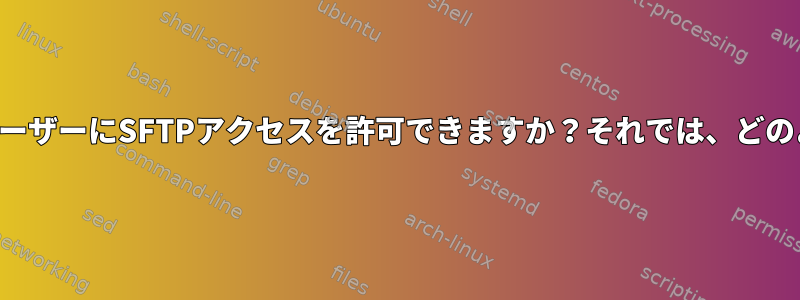 シェルアクセスなしでユーザーにSFTPアクセスを許可できますか？それでは、どのように実装されますか？